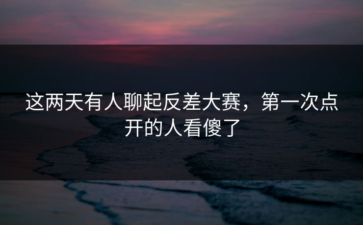 这两天有人聊起反差大赛，第一次点开的人看傻了