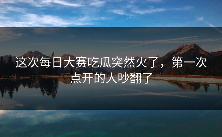 这次每日大赛吃瓜突然火了，第一次点开的人吵翻了
