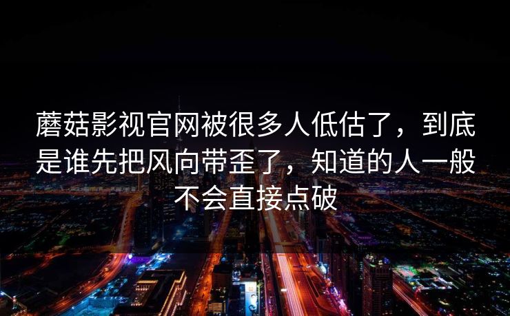 蘑菇影视官网被很多人低估了，到底是谁先把风向带歪了，知道的人一般不会直接点破