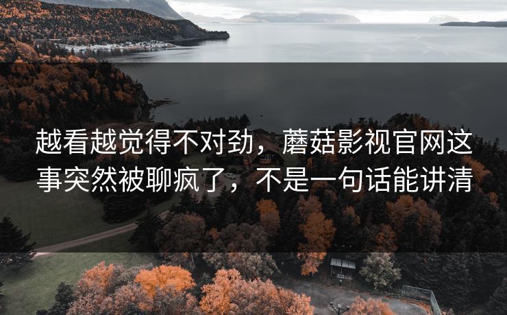 越看越觉得不对劲，蘑菇影视官网这事突然被聊疯了，不是一句话能讲清
