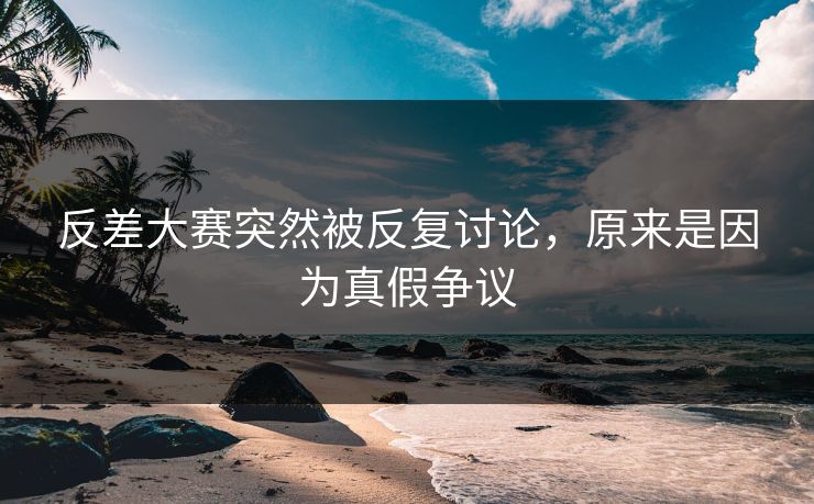 反差大赛突然被反复讨论，原来是因为真假争议