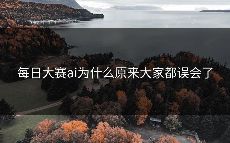 每日大赛ai为什么原来大家都误会了