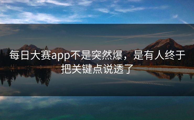 每日大赛app不是突然爆，是有人终于把关键点说透了