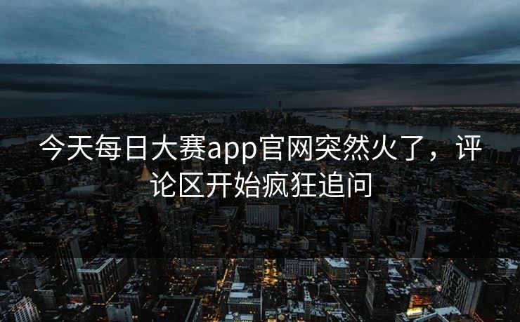 今天每日大赛app官网突然火了，评论区开始疯狂追问