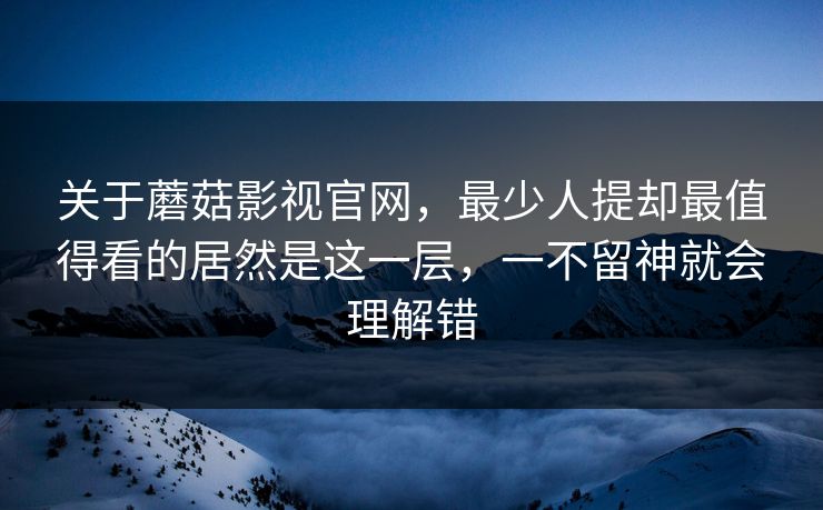 关于蘑菇影视官网，最少人提却最值得看的居然是这一层，一不留神就会理解错