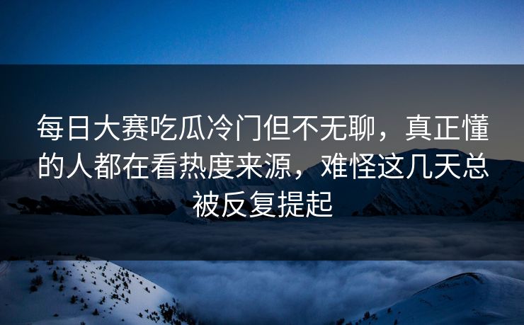 每日大赛吃瓜冷门但不无聊，真正懂的人都在看热度来源，难怪这几天总被反复提起