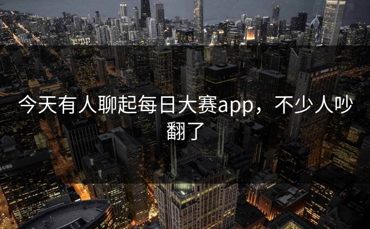 今天有人聊起每日大赛app，不少人吵翻了