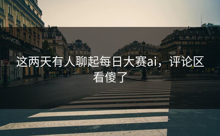 这两天有人聊起每日大赛ai，评论区看傻了