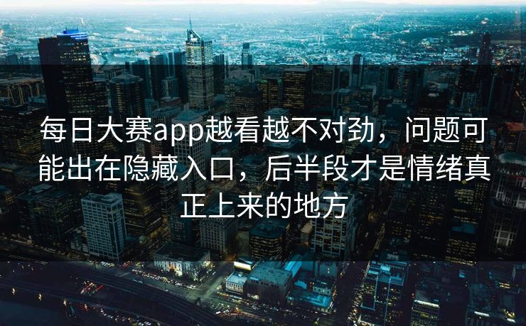 每日大赛app越看越不对劲，问题可能出在隐藏入口，后半段才是情绪真正上来的地方
