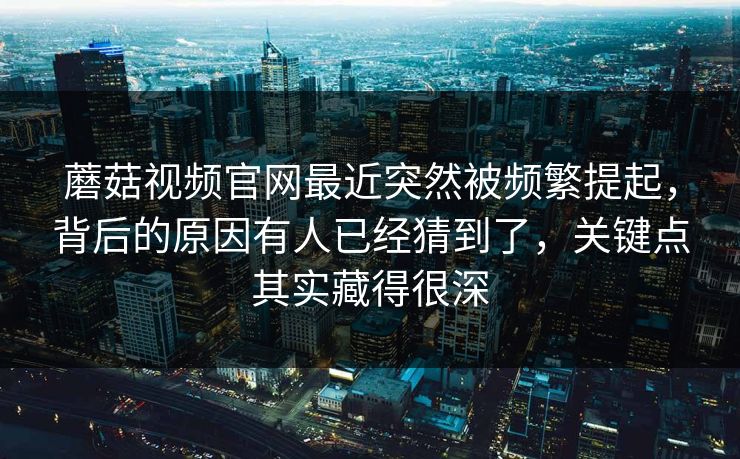 蘑菇视频官网最近突然被频繁提起，背后的原因有人已经猜到了，关键点其实藏得很深