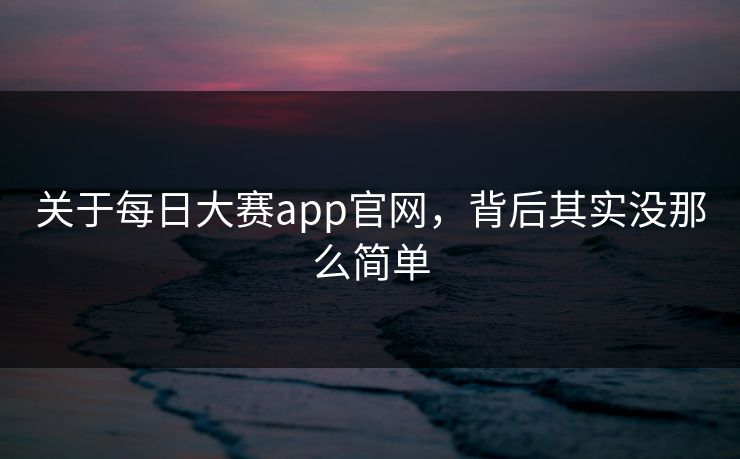 关于每日大赛app官网，背后其实没那么简单