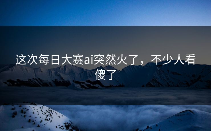 这次每日大赛ai突然火了，不少人看傻了