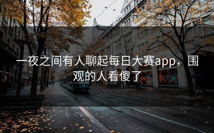 一夜之间有人聊起每日大赛app，围观的人看傻了