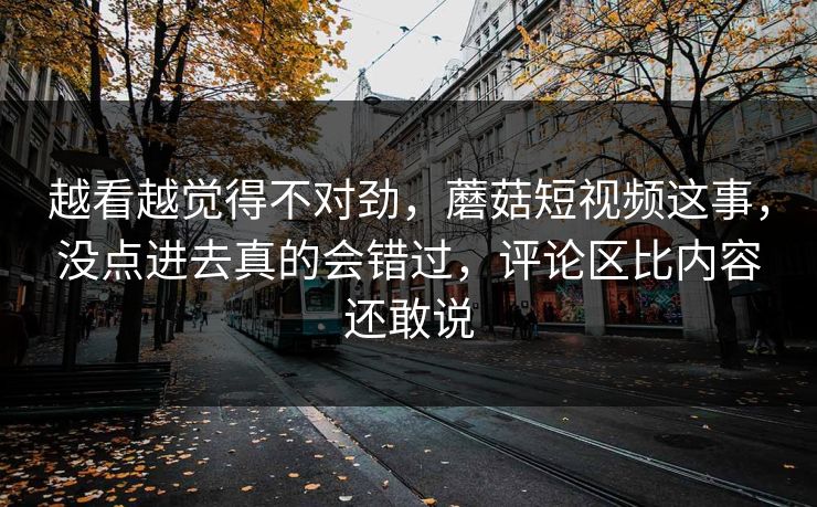 越看越觉得不对劲，蘑菇短视频这事，没点进去真的会错过，评论区比内容还敢说