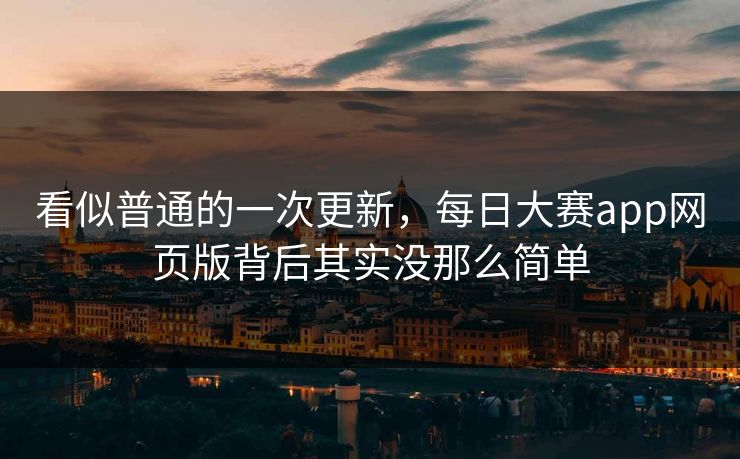 看似普通的一次更新，每日大赛app网页版背后其实没那么简单