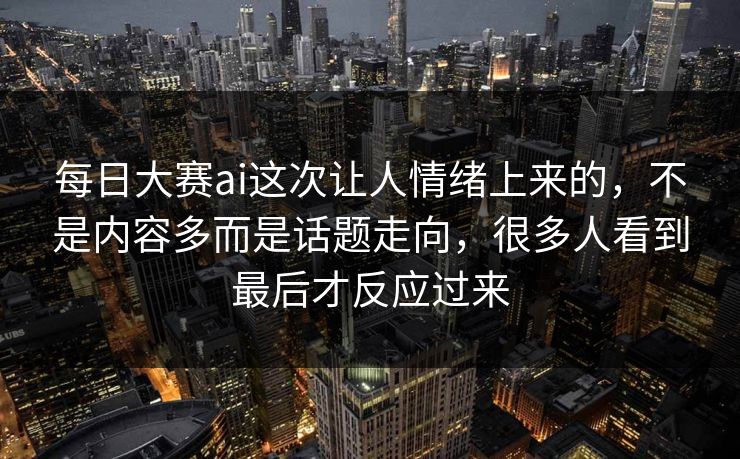 每日大赛ai这次让人情绪上来的，不是内容多而是话题走向，很多人看到最后才反应过来