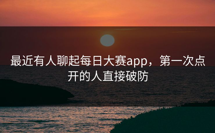 最近有人聊起每日大赛app，第一次点开的人直接破防