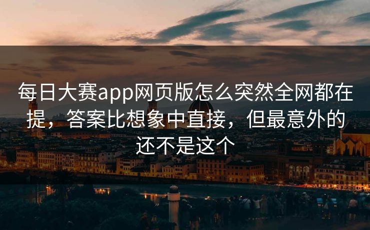每日大赛app网页版怎么突然全网都在提，答案比想象中直接，但最意外的还不是这个