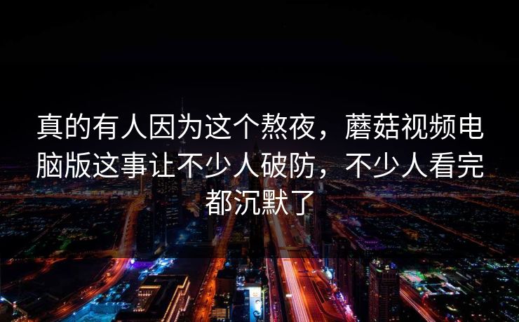 真的有人因为这个熬夜，蘑菇视频电脑版这事让不少人破防，不少人看完都沉默了