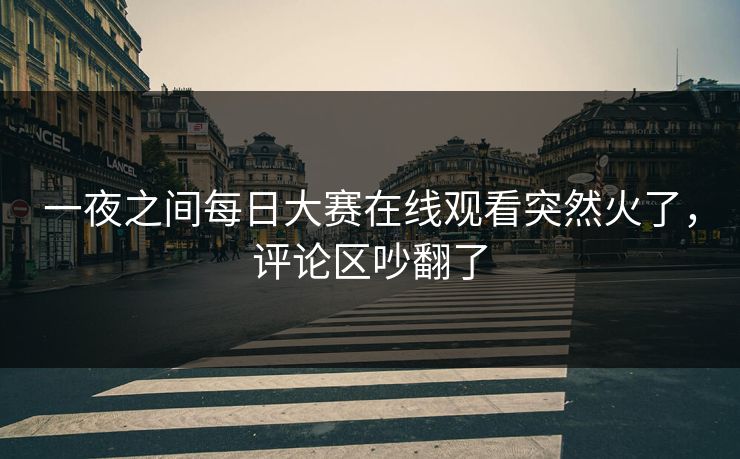 一夜之间每日大赛在线观看突然火了，评论区吵翻了