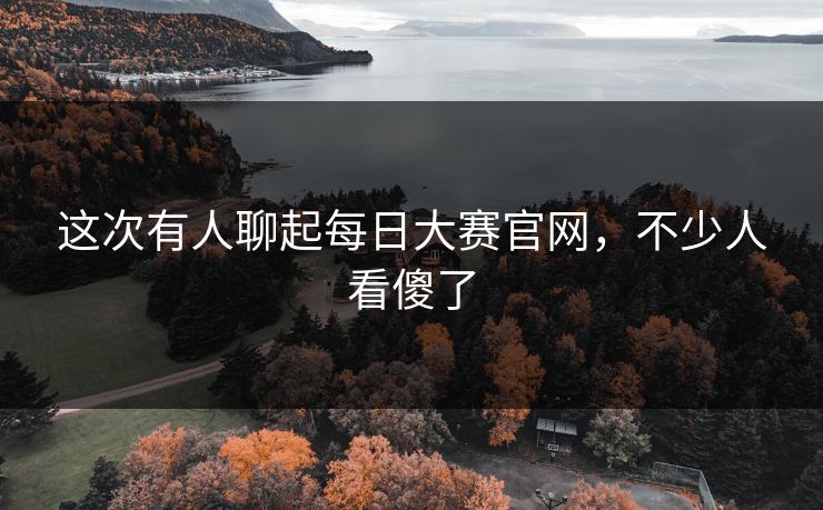 这次有人聊起每日大赛官网，不少人看傻了