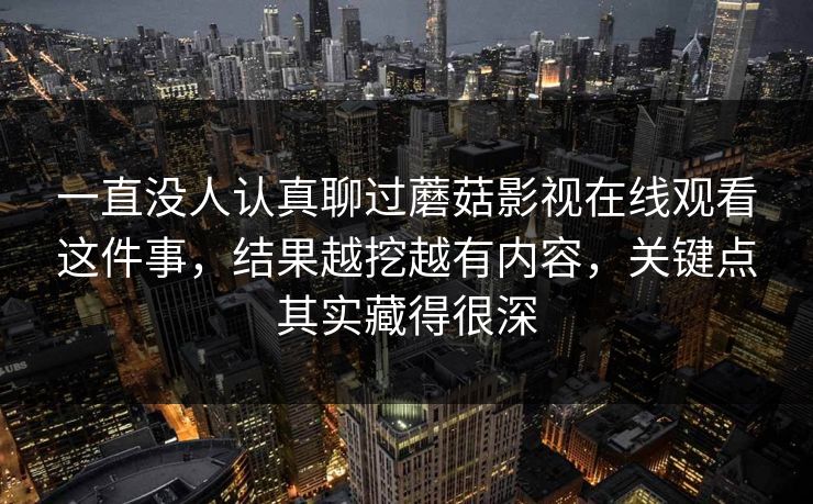 一直没人认真聊过蘑菇影视在线观看这件事，结果越挖越有内容，关键点其实藏得很深