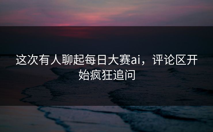 这次有人聊起每日大赛ai，评论区开始疯狂追问