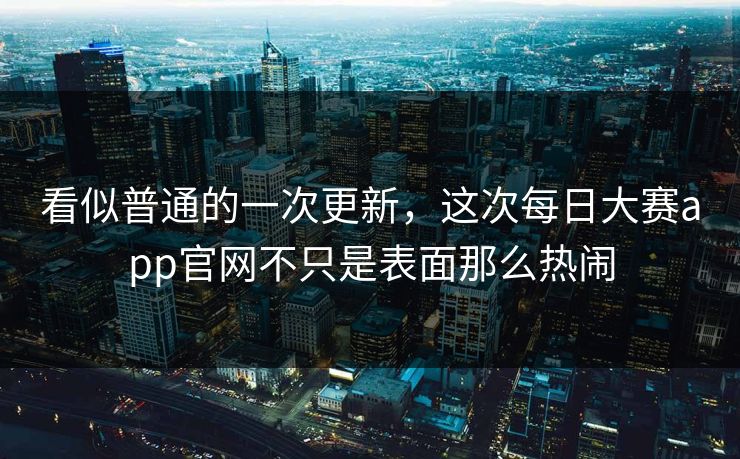 看似普通的一次更新，这次每日大赛app官网不只是表面那么热闹