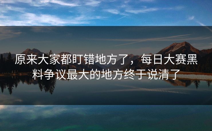 原来大家都盯错地方了，每日大赛黑料争议最大的地方终于说清了