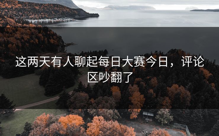这两天有人聊起每日大赛今日，评论区吵翻了