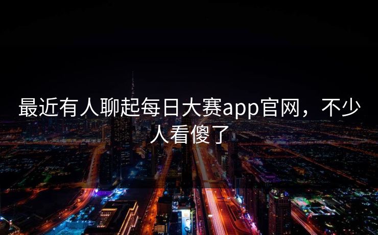 最近有人聊起每日大赛app官网，不少人看傻了