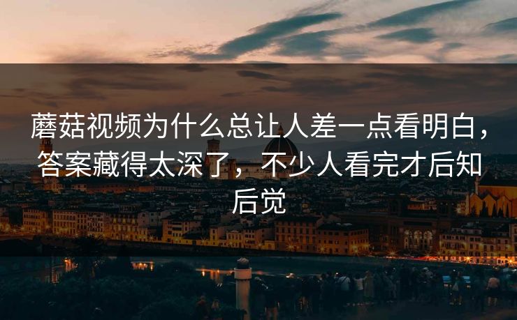 蘑菇视频为什么总让人差一点看明白，答案藏得太深了，不少人看完才后知后觉