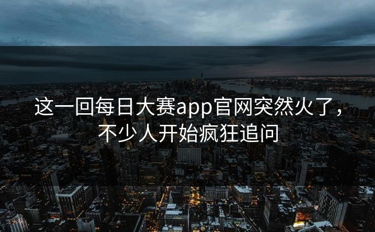 这一回每日大赛app官网突然火了，不少人开始疯狂追问