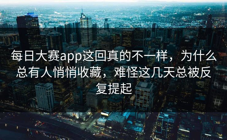 每日大赛app这回真的不一样，为什么总有人悄悄收藏，难怪这几天总被反复提起