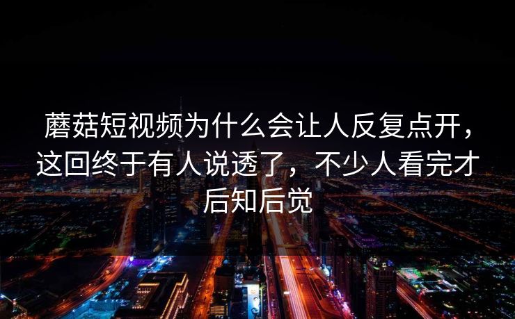 蘑菇短视频为什么会让人反复点开，这回终于有人说透了，不少人看完才后知后觉