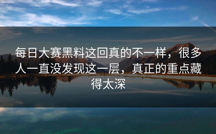 每日大赛黑料这回真的不一样，很多人一直没发现这一层，真正的重点藏得太深