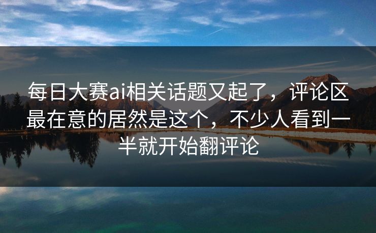 每日大赛ai相关话题又起了，评论区最在意的居然是这个，不少人看到一半就开始翻评论