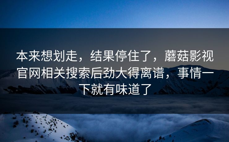 本来想划走，结果停住了，蘑菇影视官网相关搜索后劲大得离谱，事情一下就有味道了