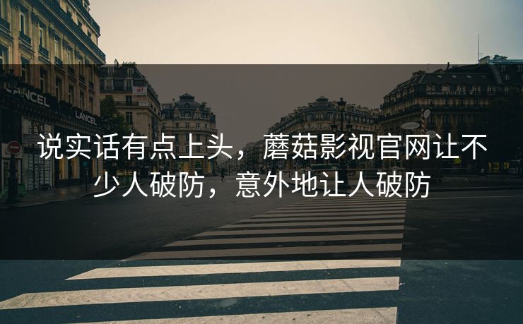 说实话有点上头，蘑菇影视官网让不少人破防，意外地让人破防