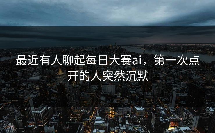 最近有人聊起每日大赛ai，第一次点开的人突然沉默