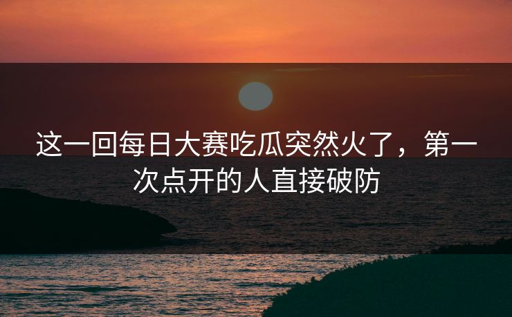 这一回每日大赛吃瓜突然火了，第一次点开的人直接破防
