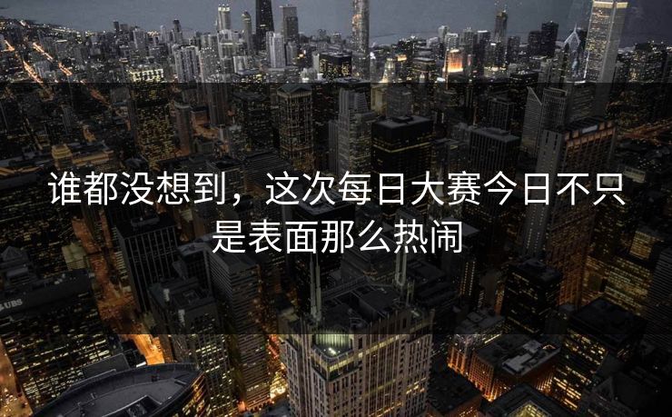 谁都没想到，这次每日大赛今日不只是表面那么热闹