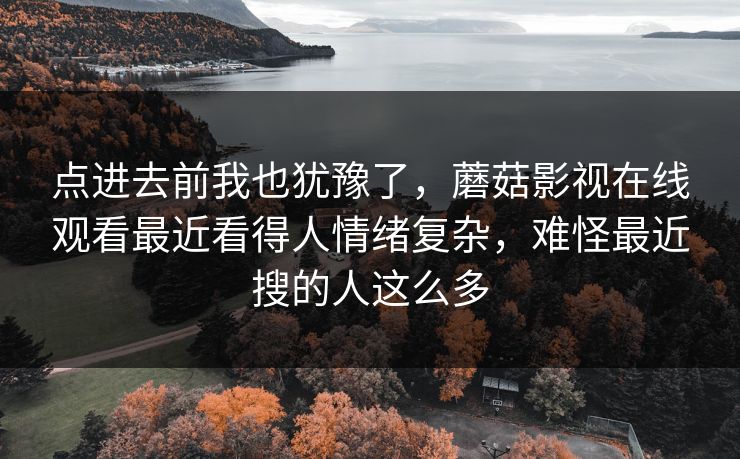 点进去前我也犹豫了，蘑菇影视在线观看最近看得人情绪复杂，难怪最近搜的人这么多