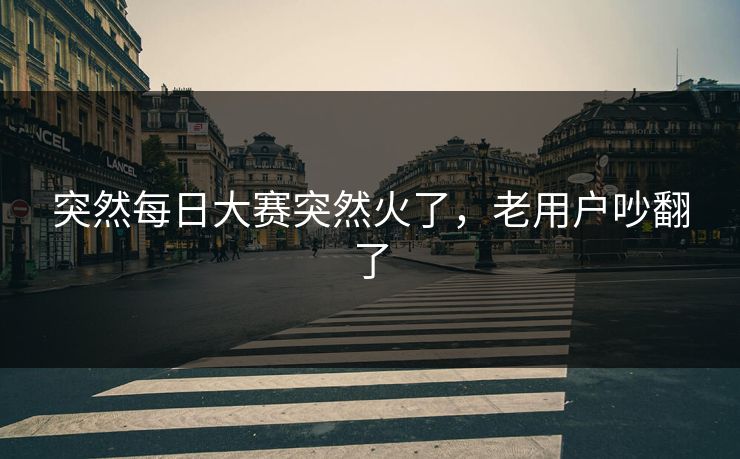 突然每日大赛突然火了，老用户吵翻了