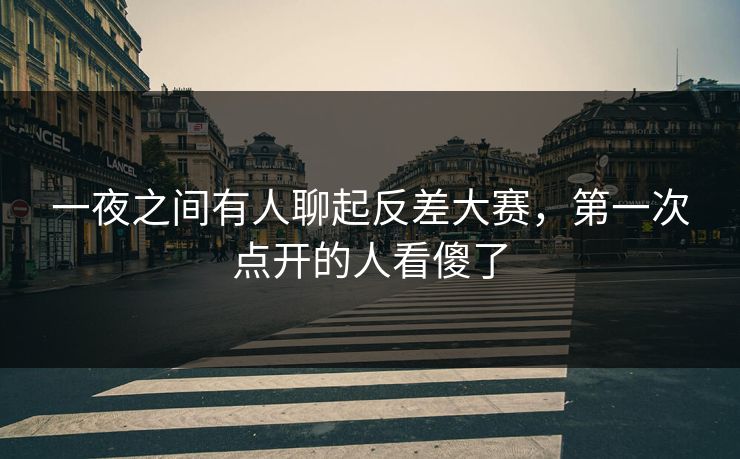 一夜之间有人聊起反差大赛，第一次点开的人看傻了