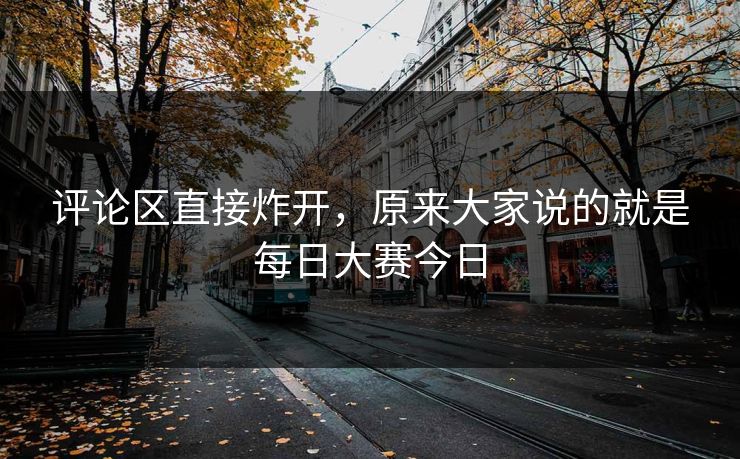 评论区直接炸开，原来大家说的就是每日大赛今日