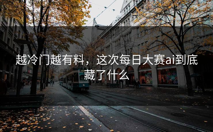 越冷门越有料，这次每日大赛ai到底藏了什么