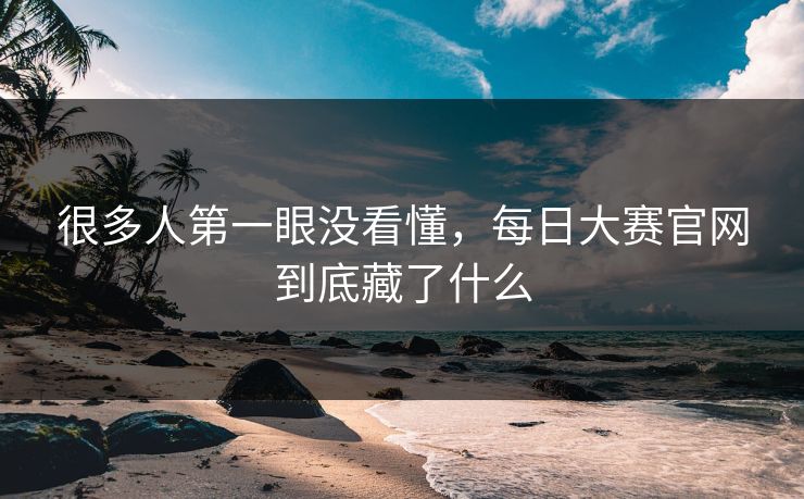 很多人第一眼没看懂,每日大赛官网到底藏了什么 很多人第一眼没看懂,每日大赛官网到底藏了什么