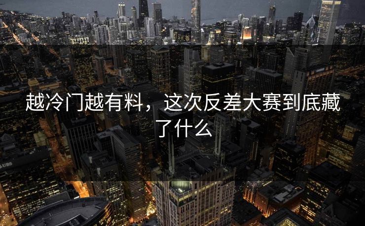 越冷门越有料,这次反差大赛到底藏了什么 越冷门越有料,这次反差大赛到底藏了什么