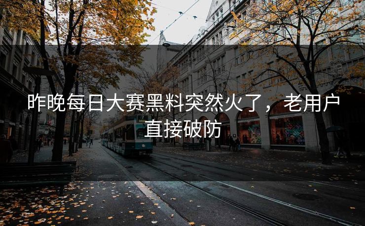 昨晚每日大赛黑料突然火了,老用户直接破防 昨晚每日大赛黑料突然火了,老用户直接破防